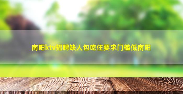 南阳ktv招聘缺人包吃住要求门槛低南阳