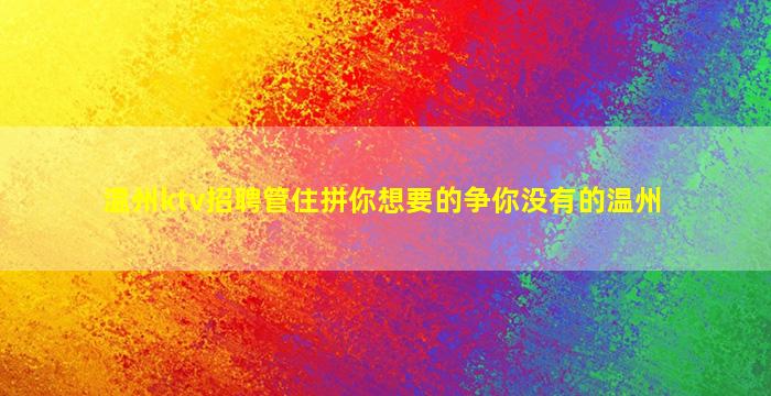 温州ktv招聘管住拼你想要的争你没有的温州